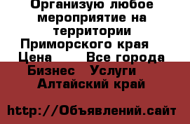 Организую любое мероприятие на территории Приморского края. › Цена ­ 1 - Все города Бизнес » Услуги   . Алтайский край